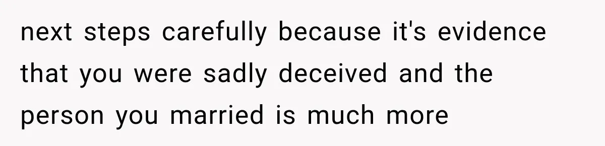 next steps carefully because it's evidence that you were sadly deceived and the person you married is much more