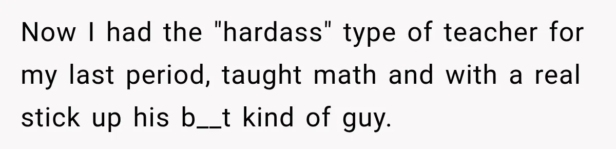 Teacher Scolds Teen For Missing Math, Then Learns Cancer Set The Schedule Now I had the "hardass" type of teacher for my last period, taught math and with a real stick up his b__t kind of guy.