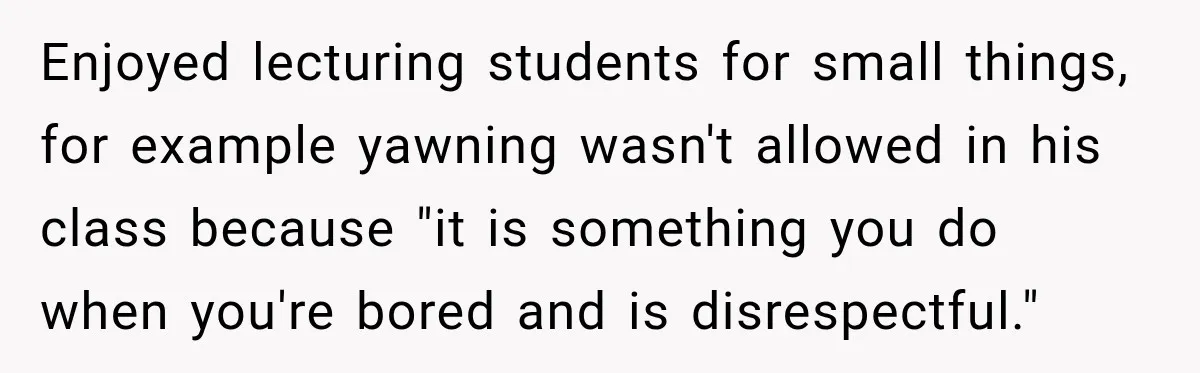 Teacher Scolds Teen For Missing Math, Then Learns Cancer Set The Schedule Enjoyed lecturing students for small things, for example yawning wasn't allowed in his class because "it is something you do when you're bored and is disrespectful."