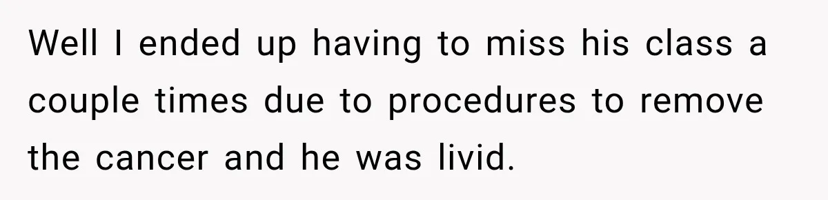 Teacher Scolds Teen For Missing Math, Then Learns Cancer Set The Schedule Well I ended up having to miss his class a couple times due to procedures to remove the cancer and he was livid.