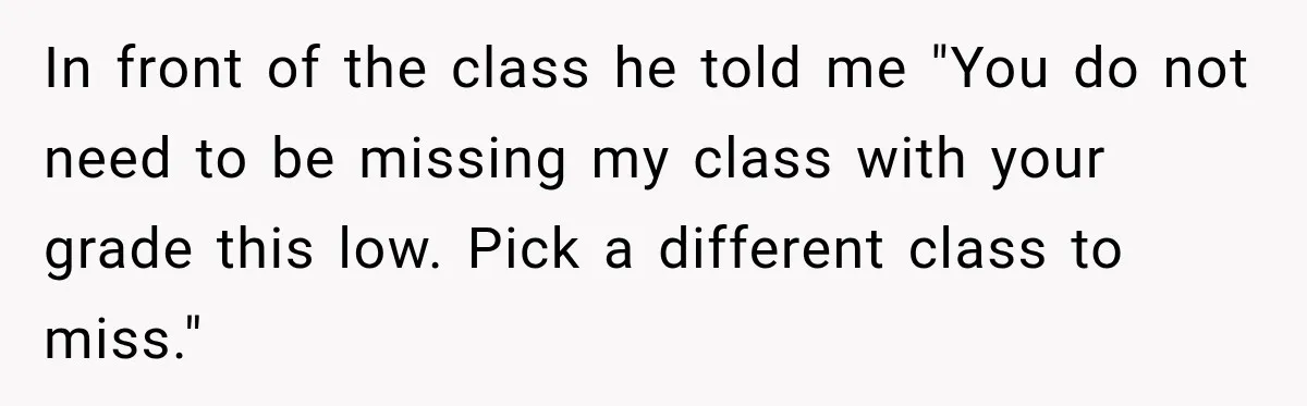 Teacher Scolds Teen For Missing Math, Then Learns Cancer Set The Schedule In front of the class he told me "You do not need to be missing my class with your grade this low. Pick a different class to miss."