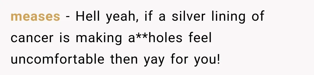 Teacher Scolds Teen For Missing Math, Then Learns Cancer Set The Schedule meases − Hell yeah, if a silver lining of cancer is making a**holes feel uncomfortable then yay for you!