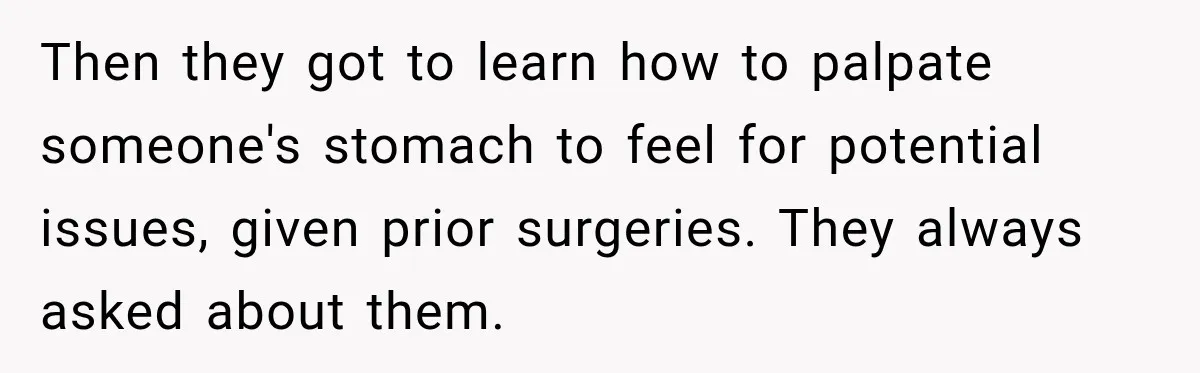 Medical Student Ignored One Warning, Then Learned A Very Messy Lesson Then they got to learn how to palpate someone's stomach to feel for potential issues, given prior surgeries. They always asked about them.
