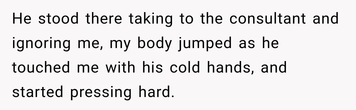 Medical Student Ignored One Warning, Then Learned A Very Messy Lesson He stood there taking to the consultant and ignoring me, my body jumped as he touched me with his cold hands, and started pressing hard.