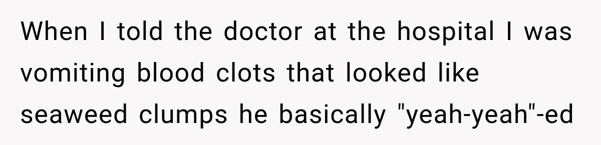 Medical Student Ignored One Warning, Then Learned A Very Messy Lesson When I told the doctor at the hospital I was vomiting blood clots that looked like seaweed clumps he basically "yeah-yeah"-ed