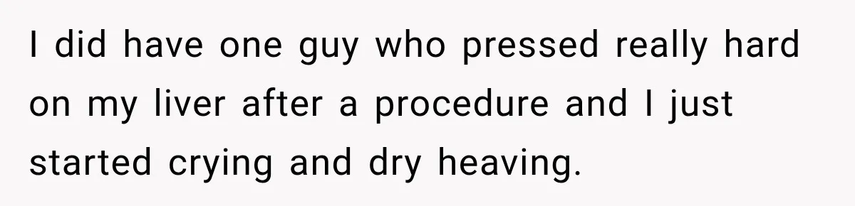 Medical Student Ignored One Warning, Then Learned A Very Messy Lesson I did have one guy who pressed really hard on my liver after a procedure and I just started crying and dry heaving.