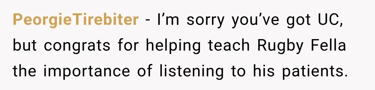 Medical Student Ignored One Warning, Then Learned A Very Messy Lesson PeorgieTirebiter − I’m sorry you’ve got UC, but congrats for helping teach Rugby Fella the importance of listening to his patients.