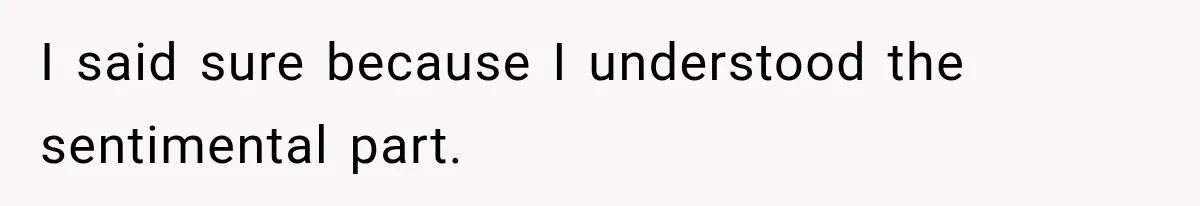 I said sure because I understood the sentimental part.