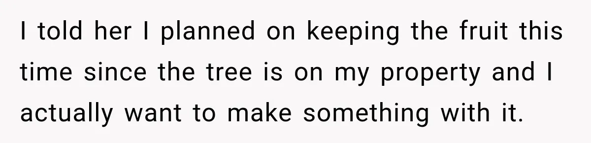 I told her I planned on keeping the fruit this time since the tree is on my property and I actually want to make something with it.