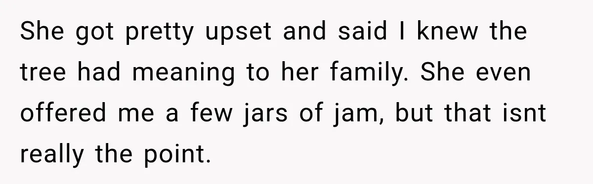 She got pretty upset and said I knew the tree had meaning to her family. She even offered me a few jars of jam, but that isnt really the point.