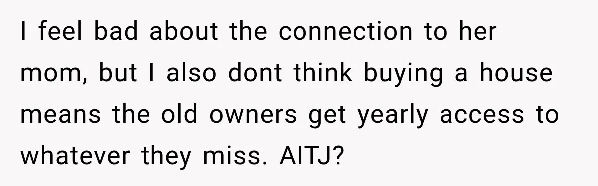 I feel bad about the connection to her mom, but I also dont think buying a house means the old owners get yearly access to whatever they miss. AITJ?