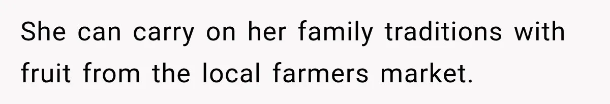 She can carry on her family traditions with fruit from the local farmers market.