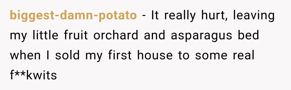 biggest-damn-potato − It really hurt, leaving my little fruit orchard and asparagus bed when I sold my first house to some real f**kwits