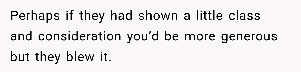 Perhaps if they had shown a little class and consideration you’d be more generous but they blew it.