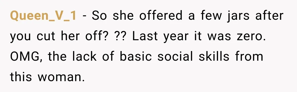 Queen_V_1 − So she offered a few jars after you cut her off? ?? Last year it was zero. OMG, the lack of basic social skills from this woman.