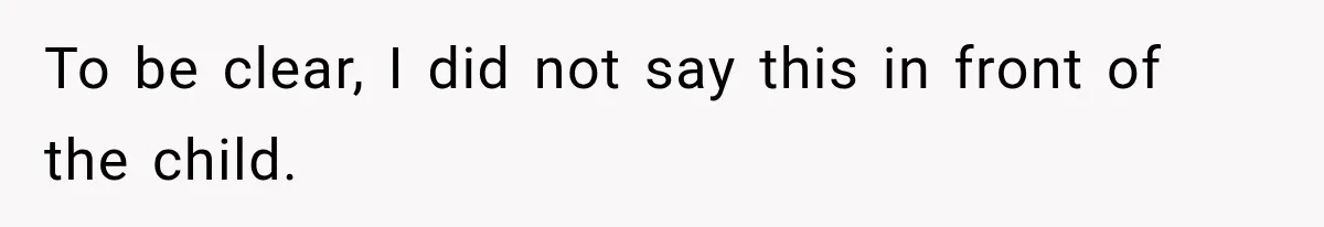 To be clear, I did not say this in front of the child.
