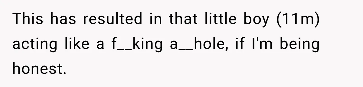 This has resulted in that little boy (11m) acting like a f__king a__hole, if I'm being honest.