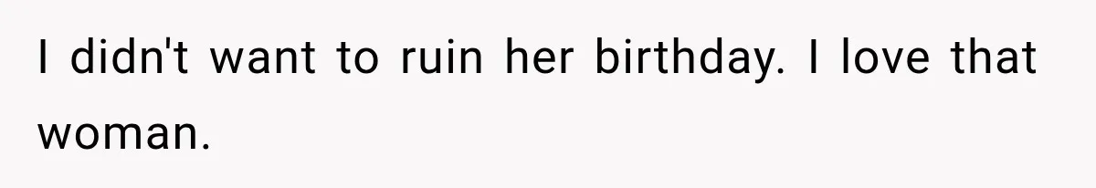 I didn't want to ruin her birthday. I love that woman.