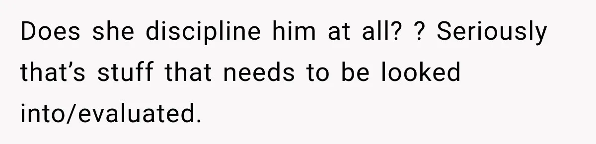 Does she discipline him at all? ? Seriously that’s stuff that needs to be looked into/evaluated.