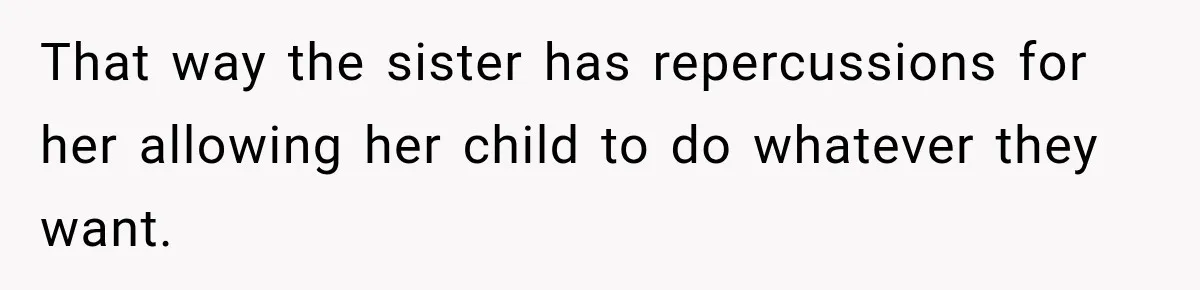 That way the sister has repercussions for her allowing her child to do whatever they want.