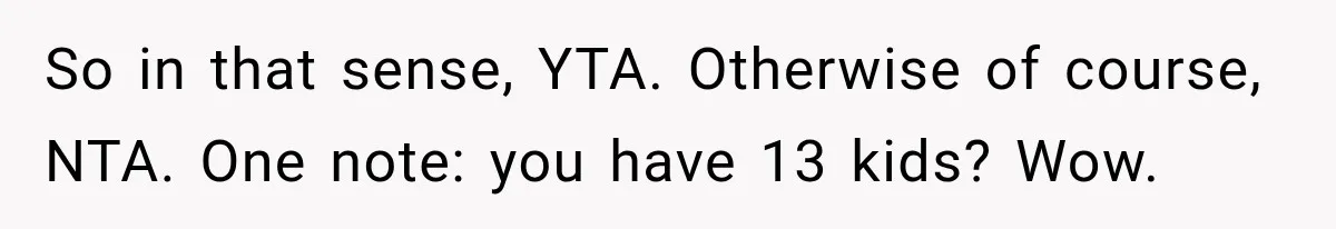 So in that sense, YTA. Otherwise of course, NTA. One note: you have 13 kids? Wow.