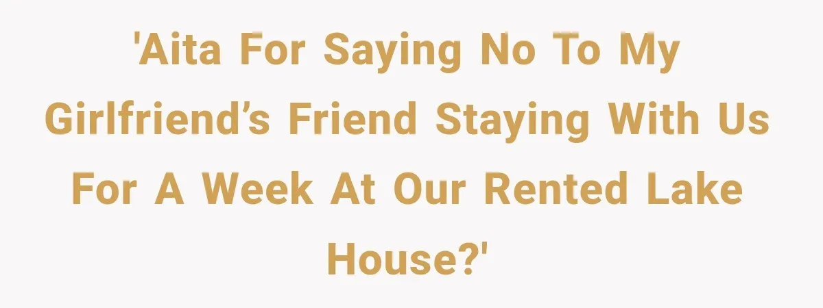 'AITA for saying no to my girlfriend’s friend staying with us for a week at our rented lake house?'