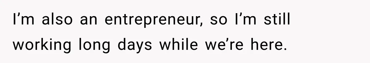 I’m also an entrepreneur, so I’m still working long days while we’re here.