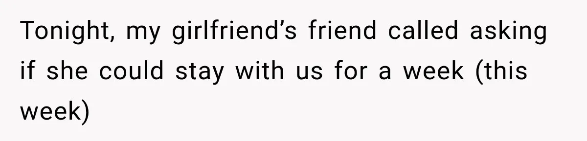 Tonight, my girlfriend’s friend called asking if she could stay with us for a week (this week)