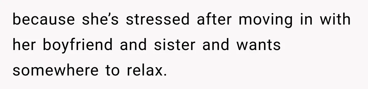 because she’s stressed after moving in with her boyfriend and sister and wants somewhere to relax.