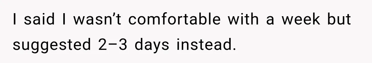 I said I wasn’t comfortable with a week but suggested 2–3 days instead.