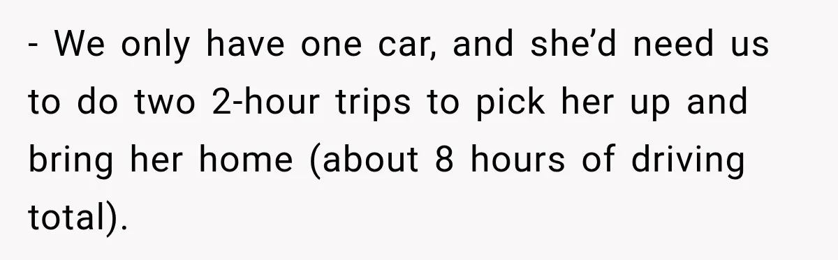 - We only have one car, and she’d need us to do two 2-hour trips to pick her up and bring her home (about 8 hours of driving total).
