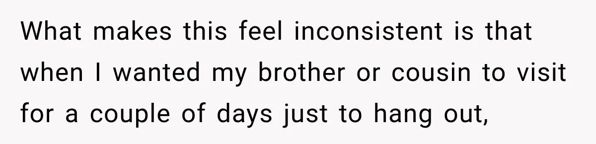What makes this feel inconsistent is that when I wanted my brother or cousin to visit for a couple of days just to hang out,