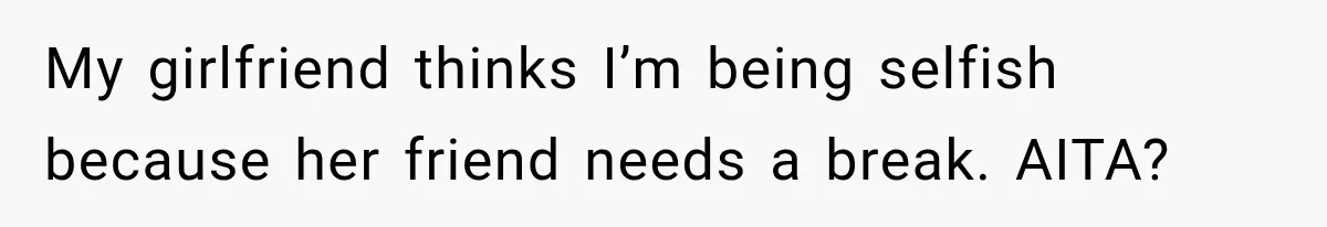 My girlfriend thinks I’m being selfish because her friend needs a break. AITA?