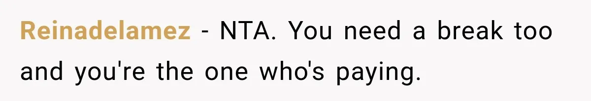 Reinadelamez − NTA. You need a break too and you're the one who's paying.