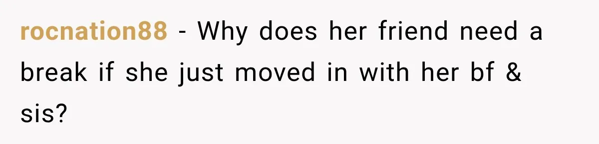 rocnation88 − Why does her friend need a break if she just moved in with her bf & sis?