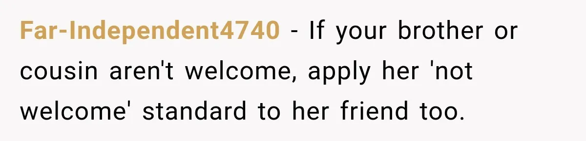 Far-Independent4740 − If your brother or cousin aren't welcome, apply her 'not welcome' standard to her friend too.