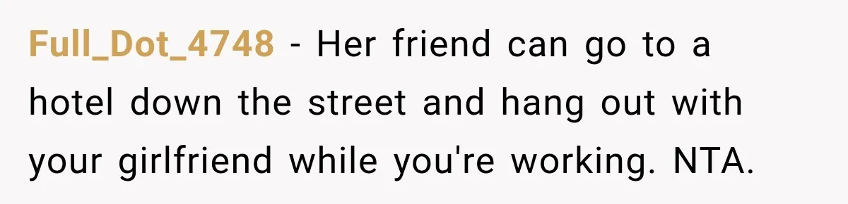 Full_Dot_4748 − Her friend can go to a hotel down the street and hang out with your girlfriend while you're working. NTA.