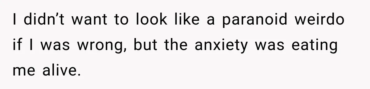 I didn’t want to look like a paranoid weirdo if I was wrong, but the anxiety was eating me alive.