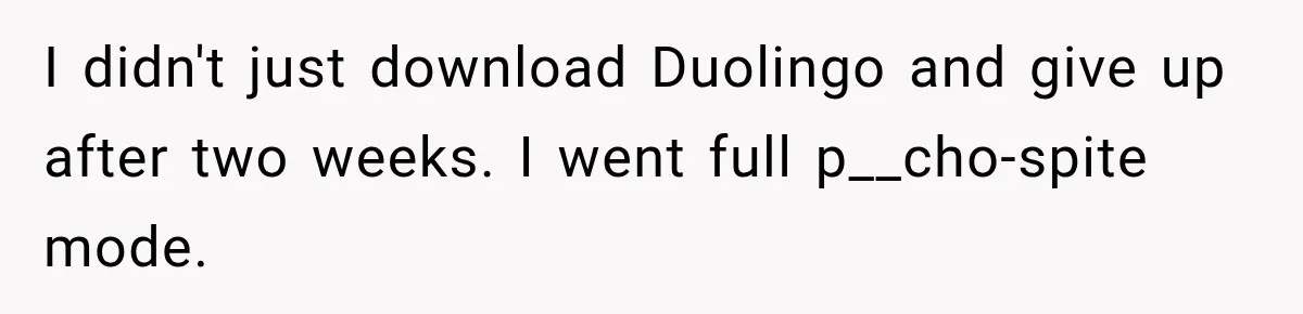 ​I didn't just download Duolingo and give up after two weeks. I went full p__cho-spite mode.