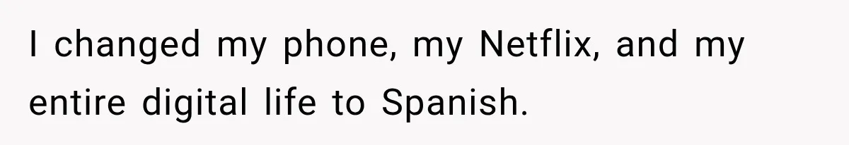 I changed my phone, my Netflix, and my entire digital life to Spanish.