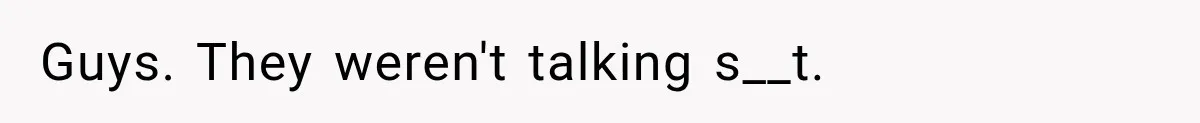 ​Guys. They weren't talking s__t.