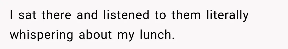 ​I sat there and listened to them literally whispering about my lunch.