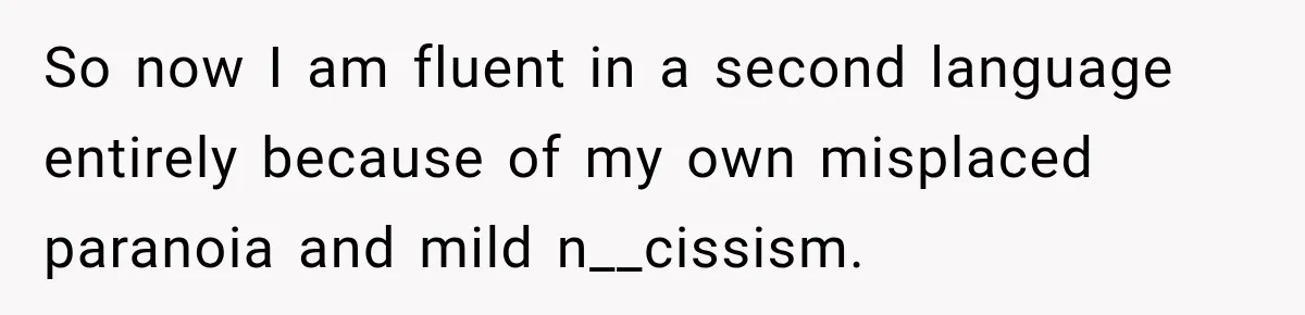 ​So now I am fluent in a second language entirely because of my own misplaced paranoia and mild n__cissism.