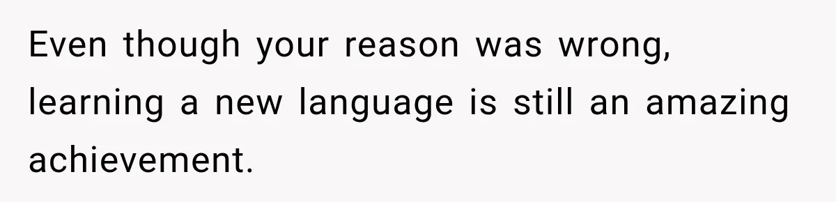 Even though your reason was wrong, learning a new language is still an amazing achievement.