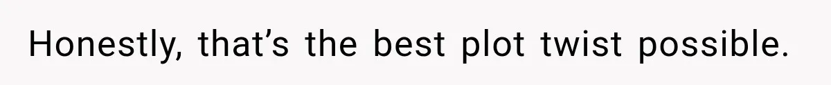 Honestly, that’s the best plot twist possible.