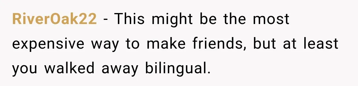 RiverOak22 − This might be the most expensive way to make friends, but at least you walked away bilingual.