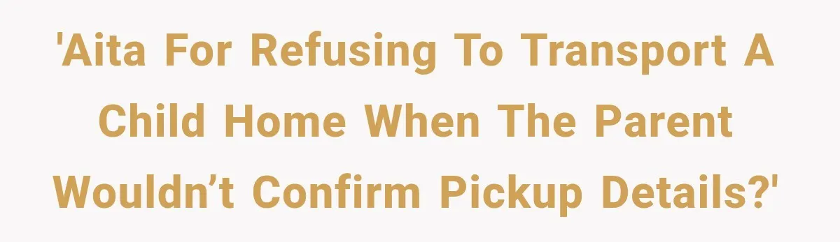 'AITA for refusing to transport a child home when the parent wouldn’t confirm pickup details?'