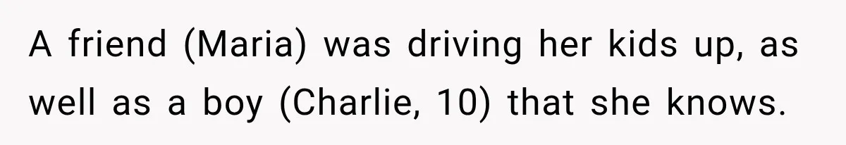 A friend (Maria) was driving her kids up, as well as a boy (Charlie, 10) that she knows.