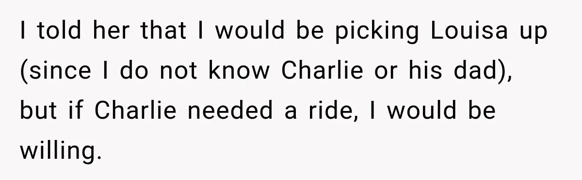 I told her that I would be picking Louisa up (since I do not know Charlie or his dad), but if Charlie needed a ride, I would be willing.
