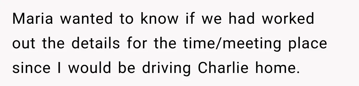 Maria wanted to know if we had worked out the details for the time/meeting place since I would be driving Charlie home.